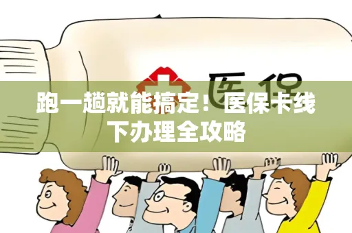 跑一趟就能搞定！医保卡线下办理全攻略